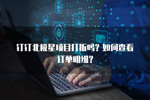 钉钉北极星项目打折吗?如何查看订单明细?