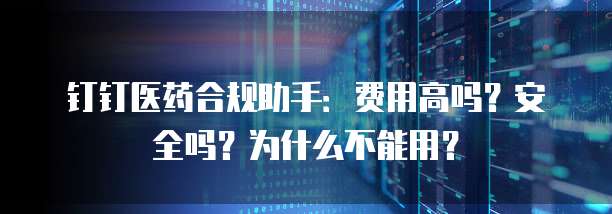 钉钉医药合规助手:费用高吗?安全吗?为什么不能用?