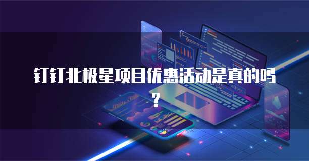 钉钉北极星项目优惠活动是真的吗？