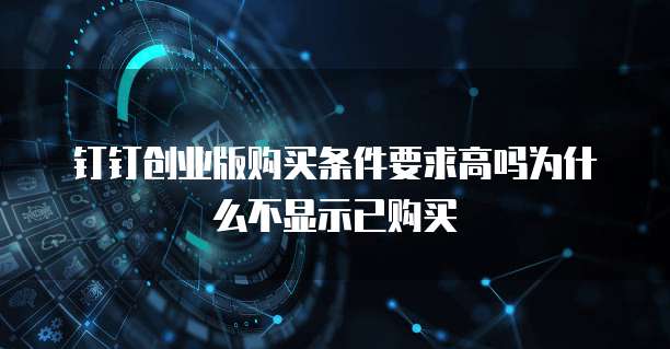 钉钉创业版购买条件要求高吗为什么不显示已购买