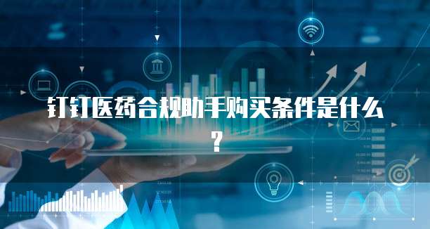 钉钉医药合规助手购买条件是什么?