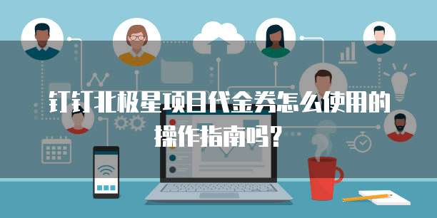 钉钉北极星项目代金券怎么使用的操作指南吗?