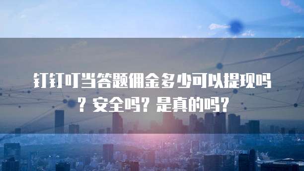 钉钉叮当答题佣金多少可以提现吗?安全吗?是真的吗?