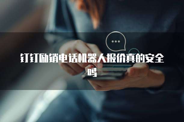 钉钉励销电话机器人报价真的安全吗