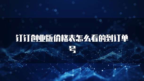 钉钉创业版价格表怎么看的到订单号