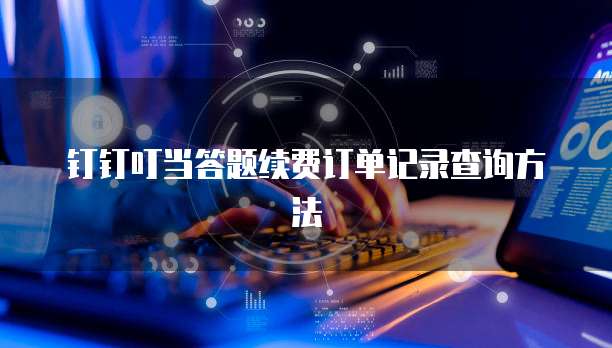 钉钉叮当答题续费订单记录查询方法