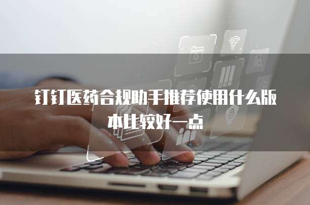 钉钉医药合规助手推荐使用什么版本比较好一点