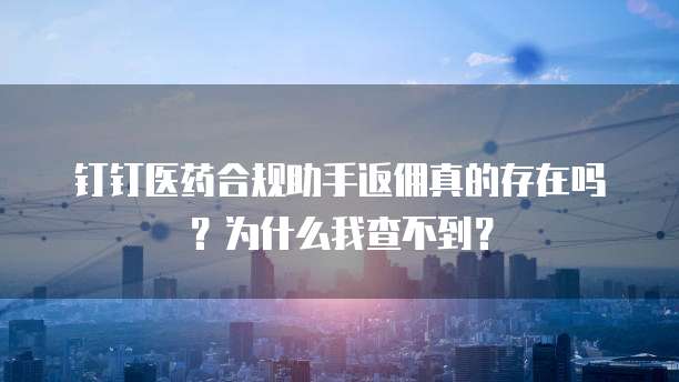 钉钉医药合规助手返佣真的存在吗?为什么我查不到?