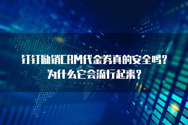 钉钉励销CRM代金券真的安全吗?为什么它会流行起来?