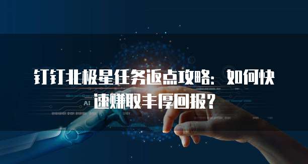 钉钉北极星任务返点攻略:如何快速赚取丰厚回报?