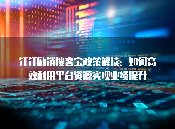 钉钉励销搜客宝政策解读:如何高效利用平台资源实现业绩提升