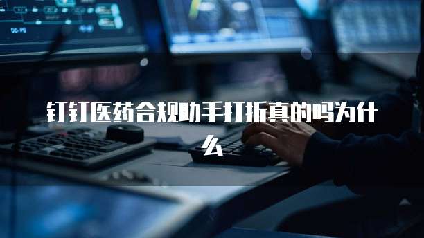 钉钉医药合规助手打折真的吗为什么