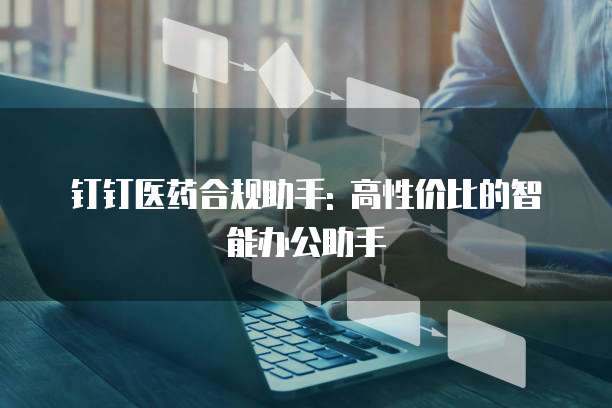 钉钉医药合规助手: 高性价比的智能办公助手