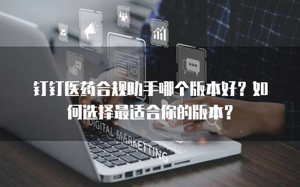 钉钉医药合规助手哪个版本好?如何选择最适合你的版本?