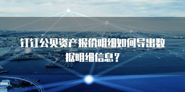钉钉公贝资产报价明细如何导出数据明细信息?