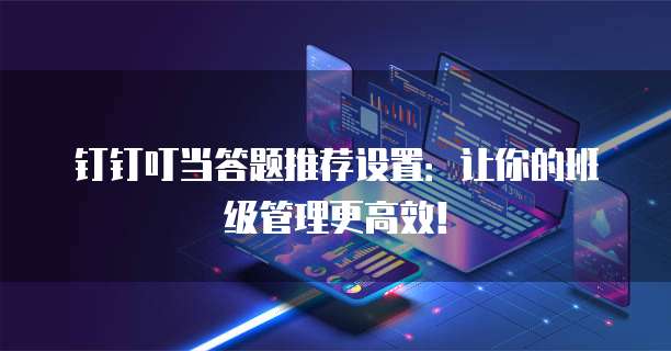 钉钉叮当答题推荐设置:让你的班级管理更高效!