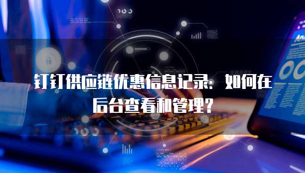 钉钉供应链优惠信息记录:如何在后台查看和管理?
