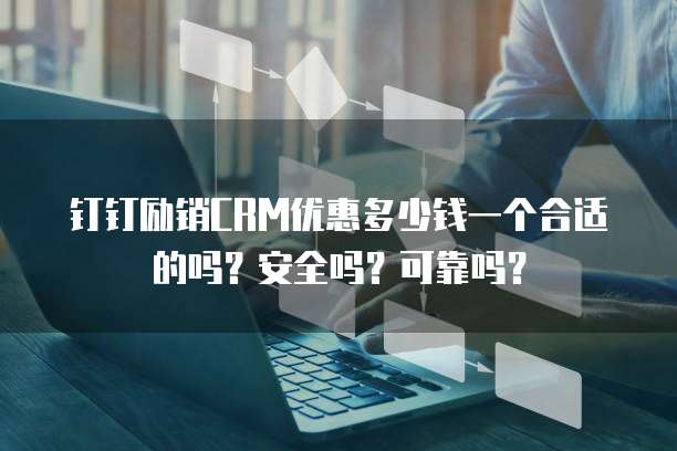 钉钉励销CRM优惠多少钱一个合适的吗?安全吗?可靠吗?