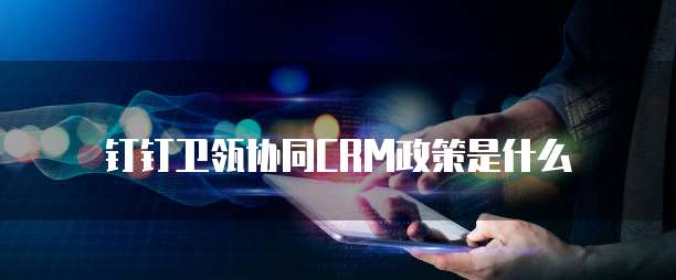 钉钉卫瓴协同CRM政策是什么