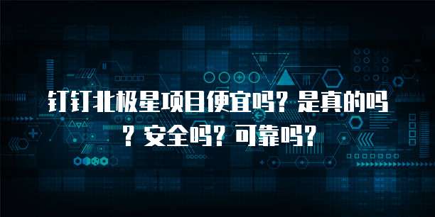 钉钉北极星项目便宜吗?是真的吗?安全吗?可靠吗?