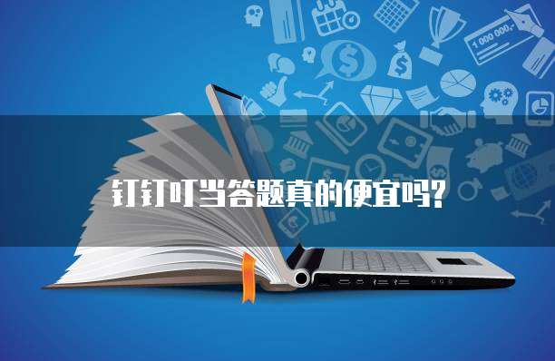钉钉叮当答题真的便宜吗?