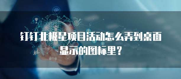 钉钉北极星项目活动怎么弄到桌面显示的图标里？