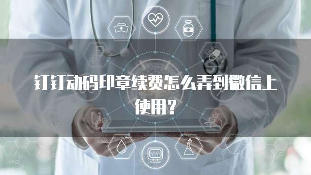 钉钉动码印章续费怎么弄到微信上使用?