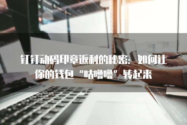 钉钉动码印章返利的秘密:如何让你的钱包“咕噜噜”转起来