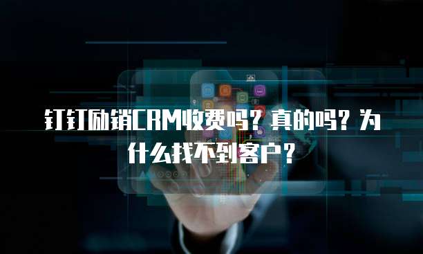 钉钉励销CRM收费吗?真的吗?为什么找不到客户?
