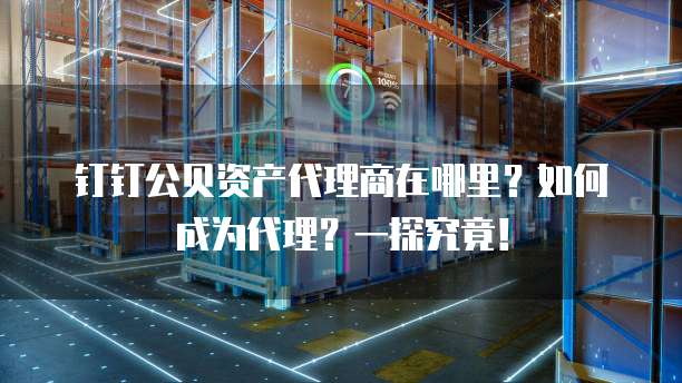 钉钉公贝资产代理商在哪里?如何成为代理?一探究竟!