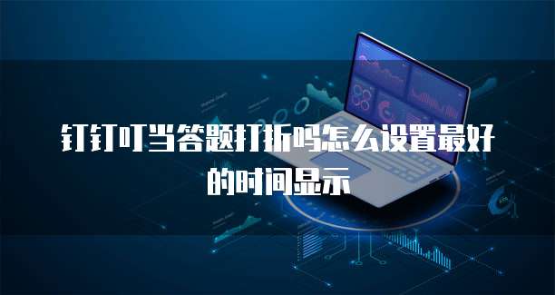 钉钉叮当答题打折吗怎么设置最好的时间显示