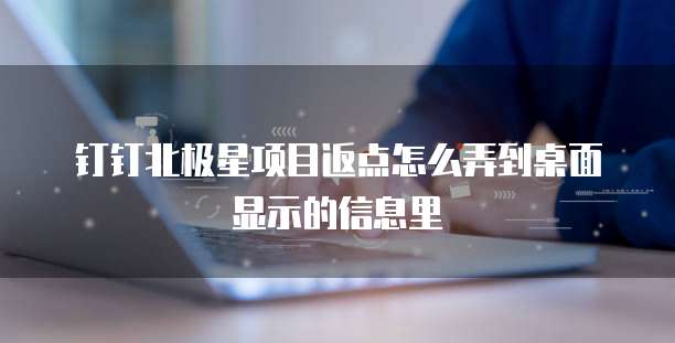 钉钉北极星项目返点怎么弄到桌面显示的信息里
