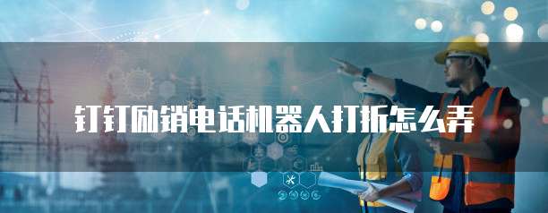 钉钉励销电话机器人打折怎么弄