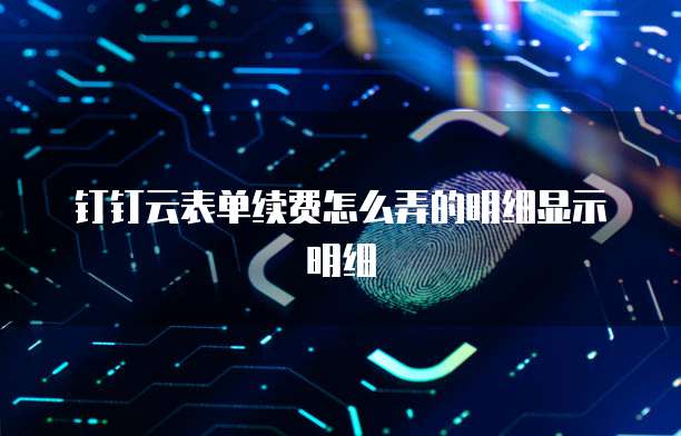 钉钉云表单续费怎么弄的明细显示明细