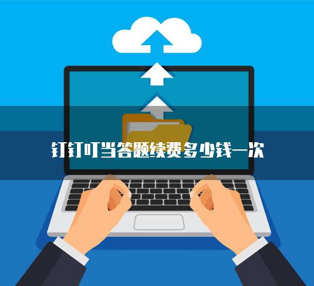 钉钉叮当答题续费多少钱一次