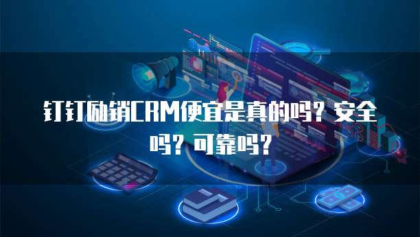 钉钉励销CRM便宜是真的吗?安全吗?可靠吗?