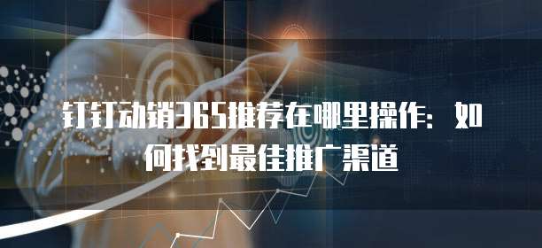钉钉动销365推荐在哪里操作:如何找到最佳推广渠道