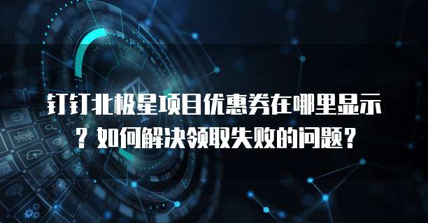 钉钉北极星项目优惠券在哪里显示?如何解决领取失败的问题?
