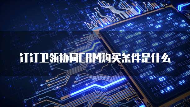 钉钉卫瓴协同CRM购买条件是什么
