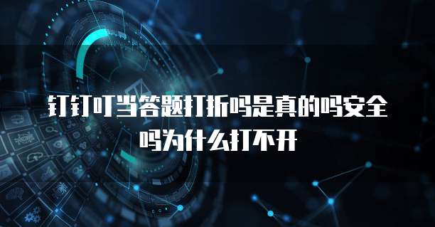 钉钉叮当答题打折吗是真的吗安全吗为什么打不开