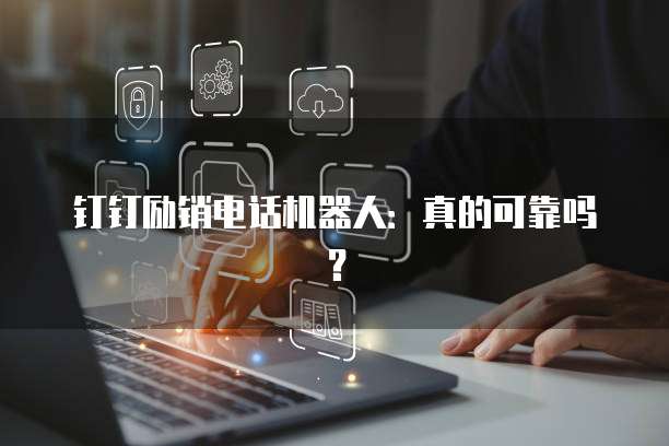 钉钉励销电话机器人:真的可靠吗?
