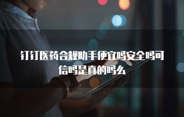 钉钉医药合规助手便宜吗安全吗可信吗是真的吗么
