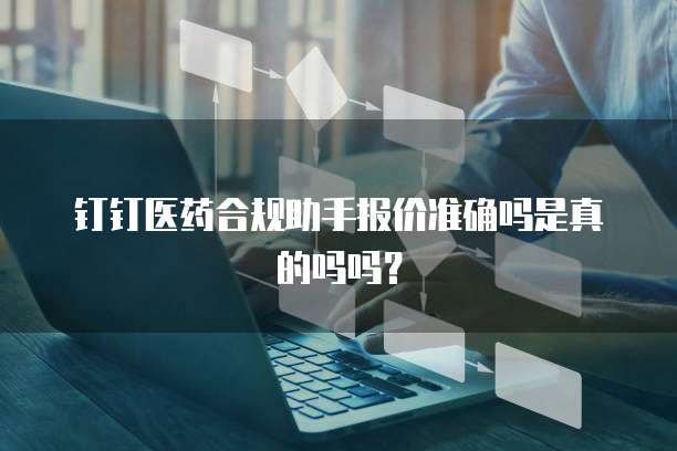 钉钉医药合规助手报价准确吗是真的吗吗?