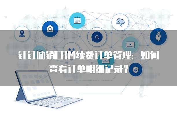钉钉励销CRM续费订单管理:如何查看订单明细记录?