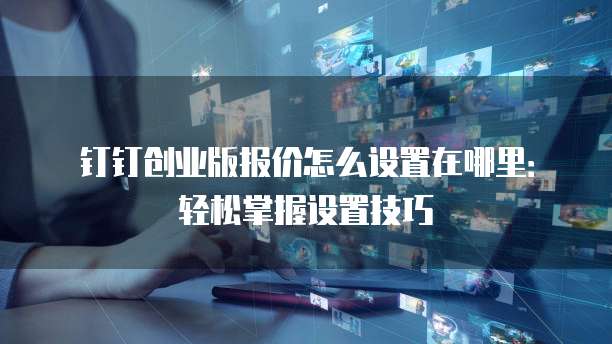 钉钉创业版报价怎么设置在哪里:轻松掌握设置技巧