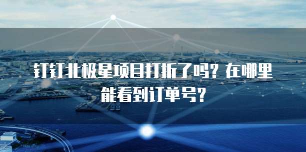 钉钉北极星项目打折了吗？在哪里能看到订单号？