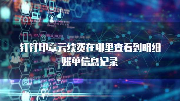 钉钉印章云续费在哪里查看到明细账单信息记录