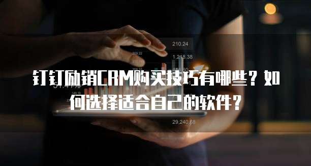 钉钉励销CRM购买技巧有哪些?如何选择适合自己的软件?