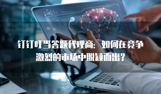 钉钉叮当答题代理商:如何在竞争激烈的市场中脱颖而出?
