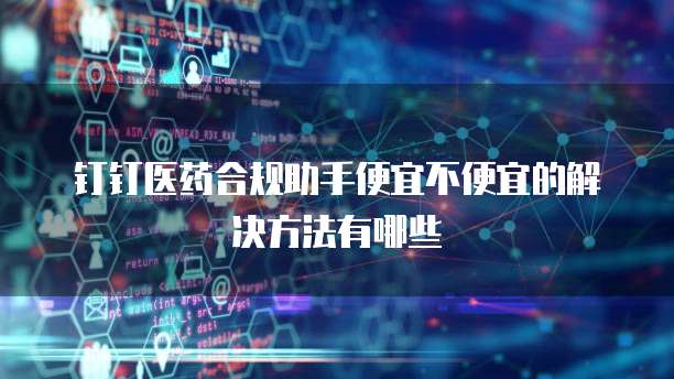 钉钉医药合规助手便宜不便宜的解决方法有哪些